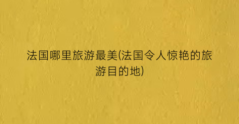 法国哪里旅游最美(法国令人惊艳的旅游目的地)