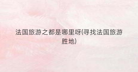 法国旅游之都是哪里呀(寻找法国旅游胜地)