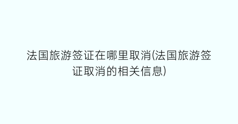 法国旅游签证在哪里取消(法国旅游签证取消的相关信息)