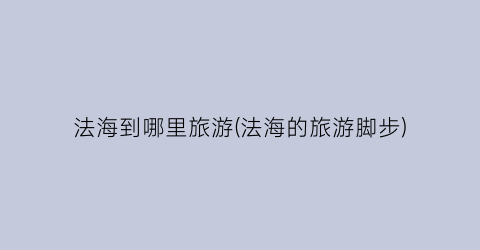 法海到哪里旅游(法海的旅游脚步)