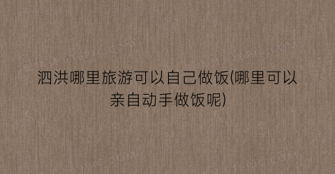 泗洪哪里旅游可以自己做饭(哪里可以亲自动手做饭呢)