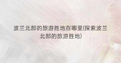 波兰北部的旅游胜地在哪里(探索波兰北部的旅游胜地)