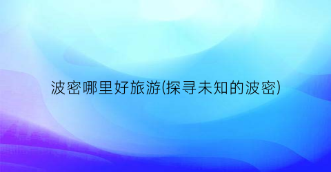 波密哪里好旅游(探寻未知的波密)