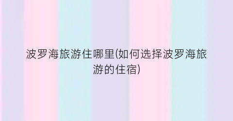 波罗海旅游住哪里(如何选择波罗海旅游的住宿)