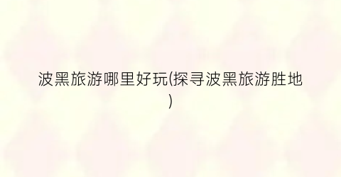 波黑旅游哪里好玩(探寻波黑旅游胜地)