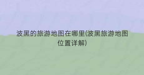 波黑的旅游地图在哪里(波黑旅游地图位置详解)