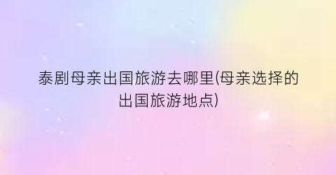 泰剧母亲出国旅游去哪里(母亲选择的出国旅游地点)