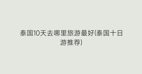 泰国10天去哪里旅游最好(泰国十日游推荐)