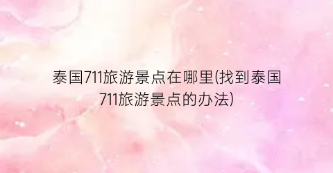泰国711旅游景点在哪里(找到泰国711旅游景点的办法)