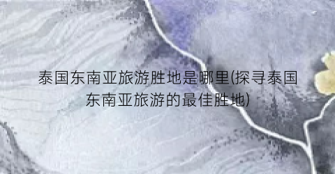 泰国东南亚旅游胜地是哪里(探寻泰国东南亚旅游的最佳胜地)