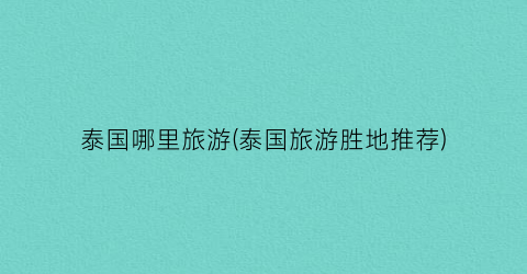 泰国哪里旅游(泰国旅游胜地推荐)