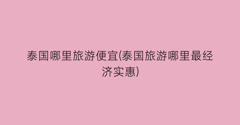 泰国哪里旅游便宜(泰国旅游哪里最经济实惠)