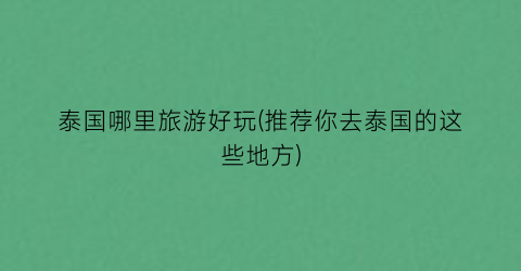 泰国哪里旅游好玩(推荐你去泰国的这些地方)