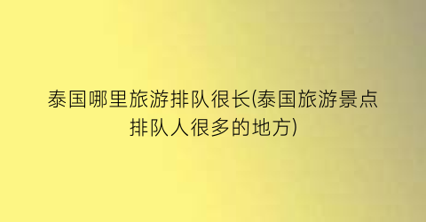 泰国哪里旅游排队很长(泰国旅游景点排队人很多的地方)