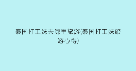 泰国打工妹去哪里旅游(泰国打工妹旅游心得)