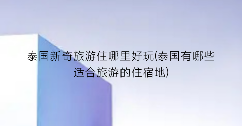 泰国新奇旅游住哪里好玩(泰国有哪些适合旅游的住宿地)