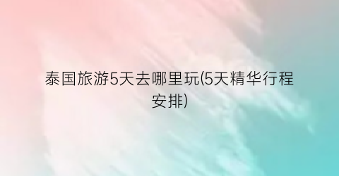 泰国旅游5天去哪里玩(5天精华行程安排)