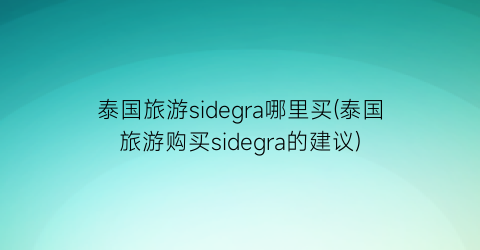 泰国旅游sidegra哪里买(泰国旅游购买sidegra的建议)