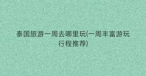 泰国旅游一周去哪里玩(一周丰富游玩行程推荐)