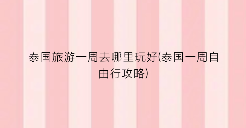 泰国旅游一周去哪里玩好(泰国一周自由行攻略)