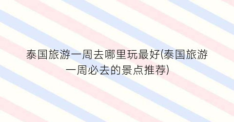 泰国旅游一周去哪里玩最好(泰国旅游一周必去的景点推荐)