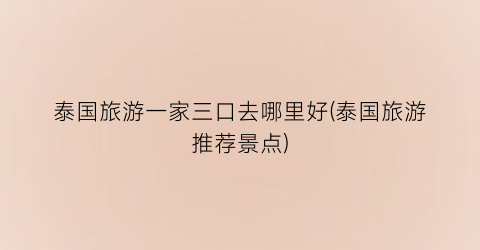 泰国旅游一家三口去哪里好(泰国旅游推荐景点)