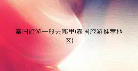 泰国旅游一般去哪里(泰国旅游推荐地区)