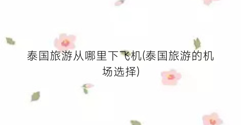 泰国旅游从哪里下飞机(泰国旅游的机场选择)