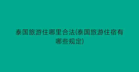 泰国旅游住哪里合法(泰国旅游住宿有哪些规定)