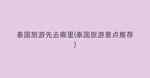 泰国旅游先去哪里(泰国旅游景点推荐)