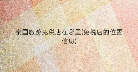 泰国旅游免税店在哪里(免税店的位置信息)