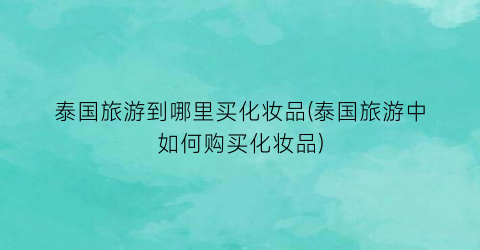泰国旅游到哪里买化妆品(泰国旅游中如何购买化妆品)