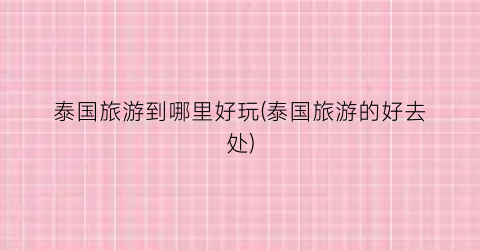 泰国旅游到哪里好玩(泰国旅游的好去处)