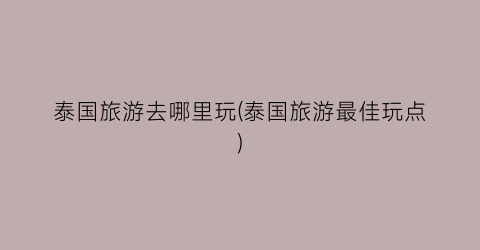 泰国旅游去哪里玩(泰国旅游最佳玩点)