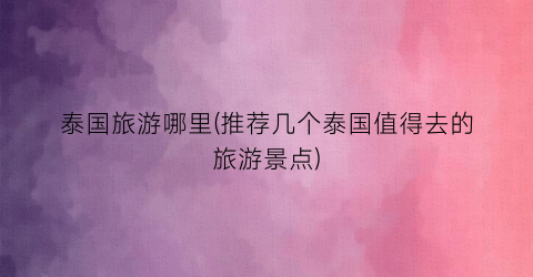 泰国旅游哪里(推荐几个泰国值得去的旅游景点)
