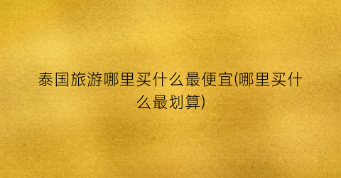 泰国旅游哪里买什么最便宜(哪里买什么最划算)