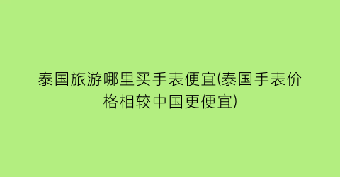 泰国旅游哪里买手表便宜(泰国手表价格相较中国更便宜)