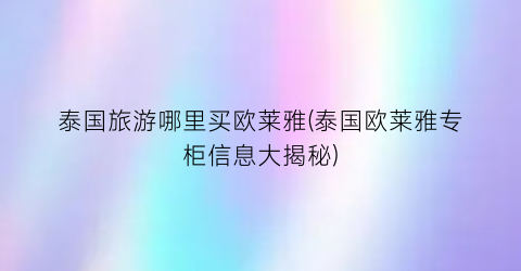 泰国旅游哪里买欧莱雅(泰国欧莱雅专柜信息大揭秘)