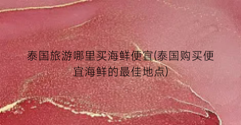 泰国旅游哪里买海鲜便宜(泰国购买便宜海鲜的最佳地点)