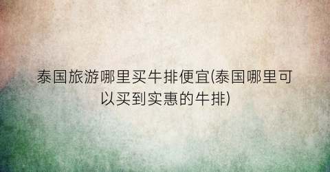 泰国旅游哪里买牛排便宜(泰国哪里可以买到实惠的牛排)