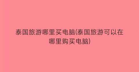 泰国旅游哪里买电脑(泰国旅游可以在哪里购买电脑)