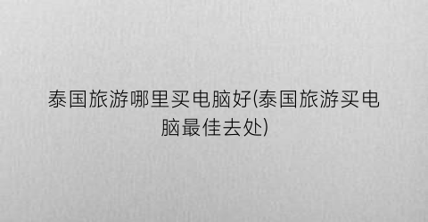 泰国旅游哪里买电脑好(泰国旅游买电脑最佳去处)