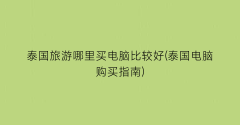 泰国旅游哪里买电脑比较好(泰国电脑购买指南)