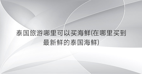 泰国旅游哪里可以买海鲜(在哪里买到最新鲜的泰国海鲜)