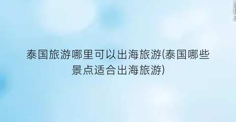 泰国旅游哪里可以出海旅游(泰国哪些景点适合出海旅游)