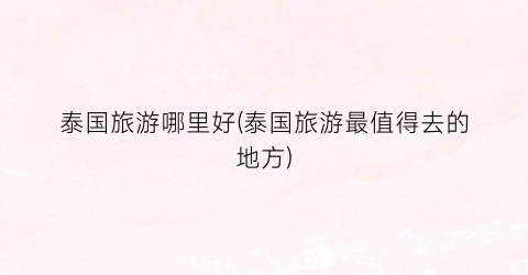 泰国旅游哪里好(泰国旅游最值得去的地方)