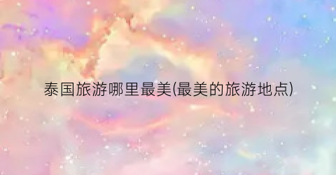 泰国旅游哪里最美(最美的旅游地点)