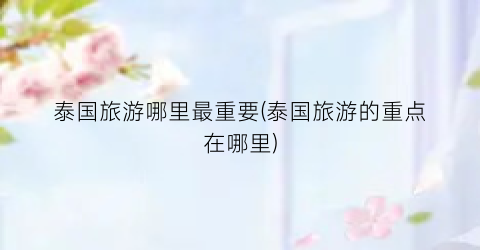 泰国旅游哪里最重要(泰国旅游的重点在哪里)