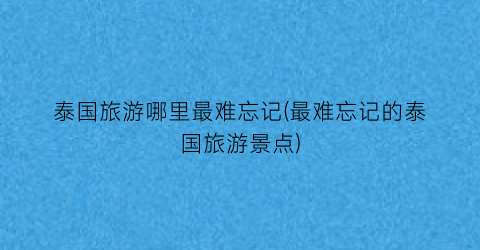 泰国旅游哪里最难忘记(最难忘记的泰国旅游景点)