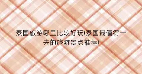 泰国旅游哪里比较好玩(泰国最值得一去的旅游景点推荐)